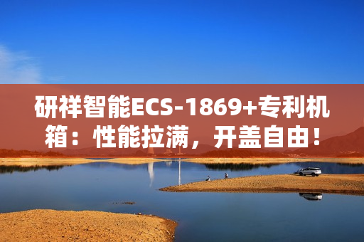 研祥智能ECS-1869+专利机箱：性能拉满，开盖自由！