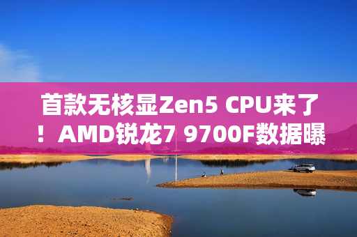 首款无核显Zen5 CPU来了！AMD锐龙7 9700F数据曝光