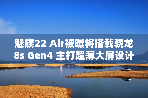 魅族22 Air被曝将搭载骁龙8s Gen4 主打超薄大屏设计！