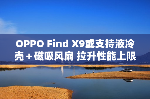 OPPO Find X9或支持液冷壳＋磁吸风扇 拉升性能上限？
