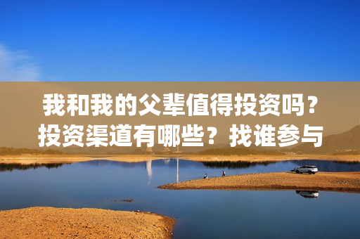 我和我的父辈值得投资吗？投资渠道有哪些？找谁参与投资？(我和我的父辈咋样)