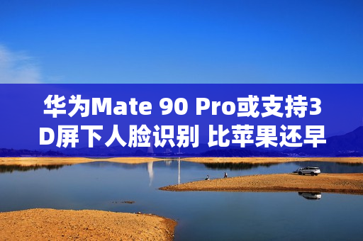 华为Mate 90 Pro或支持3D屏下人脸识别 比苹果还早？