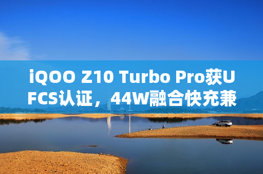 iQOO Z10 Turbo Pro获UFCS认证，44W融合快充兼容更多第三方充电器