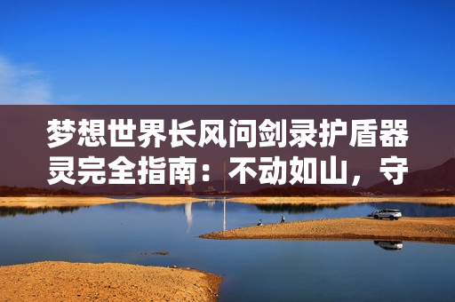 梦想世界长风问剑录护盾器灵完全指南：不动如山，守中藏锋