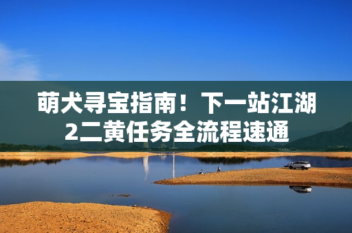 萌犬寻宝指南！下一站江湖2二黄任务全流程速通