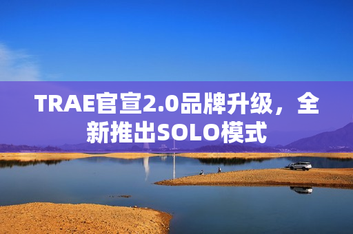 TRAE官宣2.0品牌升级，全新推出SOLO模式