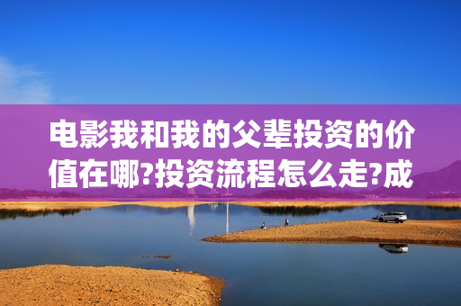 电影我和我的父辈投资的价值在哪?投资流程怎么走?成本多少呢？(电影我和我的父辈主题曲《如愿》王菲)