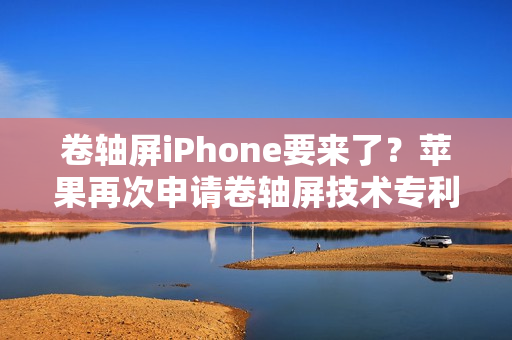 卷轴屏iPhone要来了？苹果再次申请卷轴屏技术专利