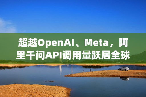 超越OpenAI、Meta，阿里千问API调用量跃居全球第四