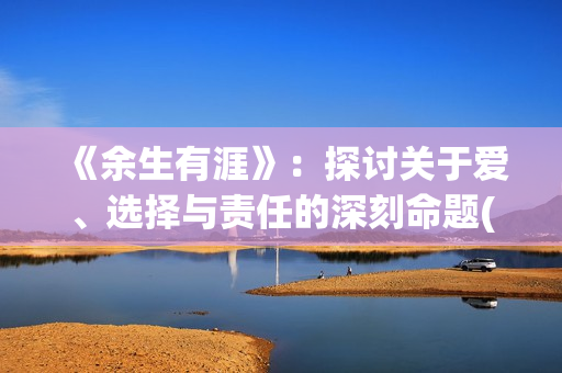 《余生有涯》:探讨关于爱、选择与责任的深刻命题(余生有涯免费观看全集完整版高清) 《余生有涯》:探讨关于爱、选择与责任的深刻命题(余生有涯免费观看全集完整版高清)
