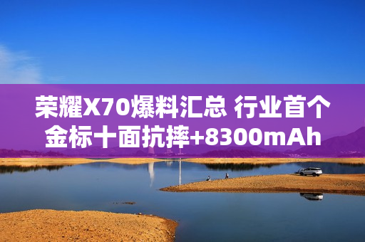 荣耀X70爆料汇总 行业首个金标十面抗摔+8300mAh电池