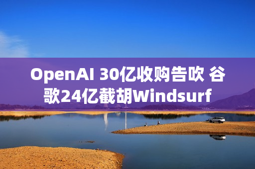 OpenAI 30亿收购告吹 谷歌24亿截胡Windsurf