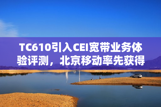 TC610引入CEI宽带业务体验评测，北京移动率先获得L4认证