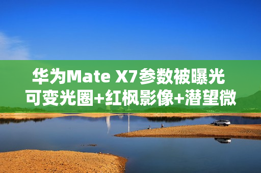 华为Mate X7参数被曝光 可变光圈+红枫影像+潜望微距
