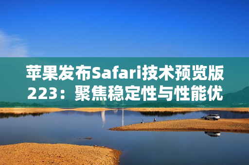 苹果发布Safari技术预览版223：聚焦稳定性与性能优化