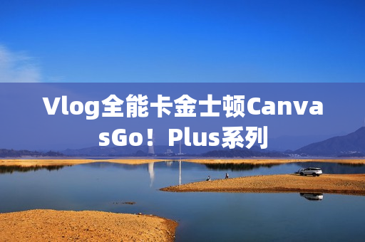 Vlog全能卡金士顿CanvasGo！Plus系列
