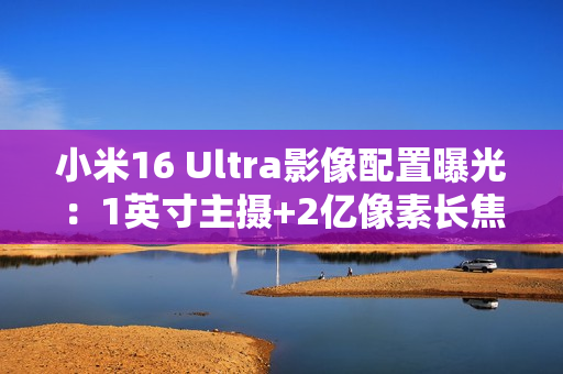 小米16 Ultra影像配置曝光：1英寸主摄+2亿像素长焦