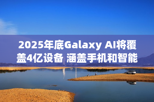 2025年底Galaxy AI将覆盖4亿设备 涵盖手机和智能穿戴