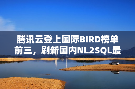 腾讯云登上国际BIRD榜单前三，刷新国内NL2SQL最佳成绩