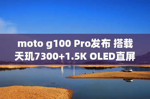 moto g100 Pro发布 搭载天玑7300+1.5K OLED直屏 moto g100 Pro发布 搭载天玑7300+1.5K OLED直屏