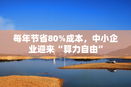 每年节省80%成本，中小企业迎来“算力自由”