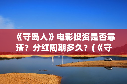 《守岛人》电影投资是否靠谱？分红周期多久？(《守岛人》电影影评)