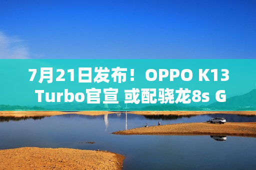 7月21日发布！OPPO K13 Turbo官宣 或配骁龙8s Gen3