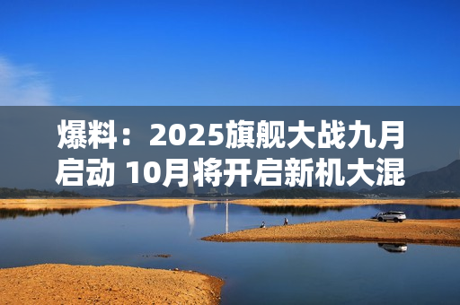 爆料：2025旗舰大战九月启动 10月将开启新机大混战