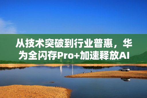 从技术突破到行业普惠，华为全闪存Pro+加速释放AI数据价值