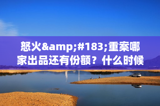 怒火·重案哪家出品还有份额？什么时候上映(《怒火·重案》抢先版)