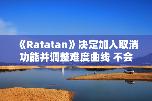 《Ratatan》决定加入取消功能并调整难度曲线 不会再被称为“魂类游戏”