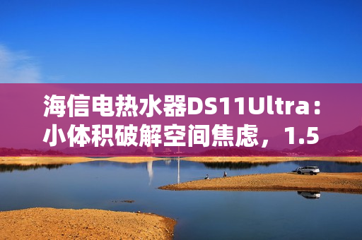 海信电热水器DS11Ultra：小体积破解空间焦虑，1.5吨热水全家畅洗