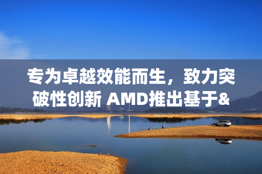 专为卓越效能而生，致力突破性创新 AMD推出基于"Zen 5"架构的全新锐龙Threadripper PRO 9000 WX系列处理器