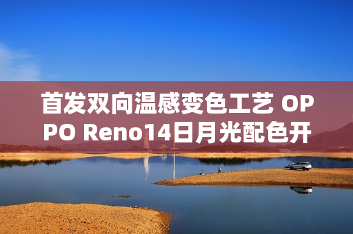首发双向温感变色工艺 OPPO Reno14日月光配色开售 首发双向温感变色工艺 OPPO Reno14日月光配色开售