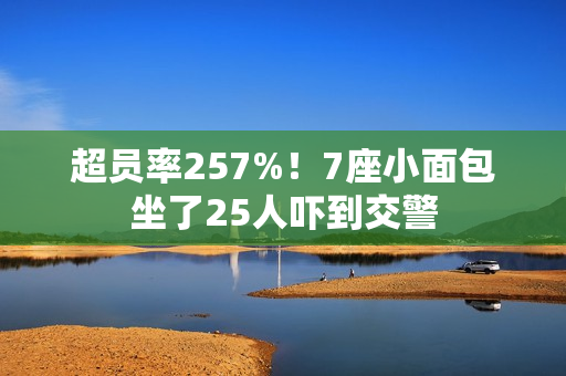 超员率257%！7座小面包坐了25人吓到交警