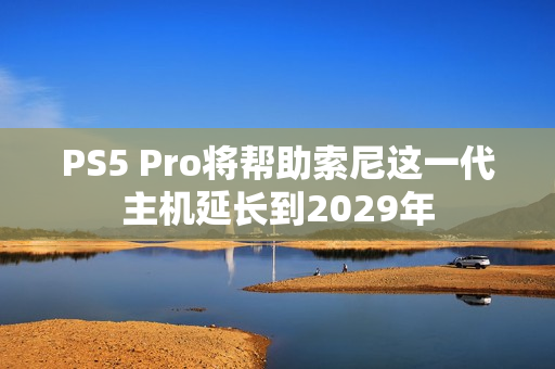 PS5 Pro将帮助索尼这一代主机延长到2029年