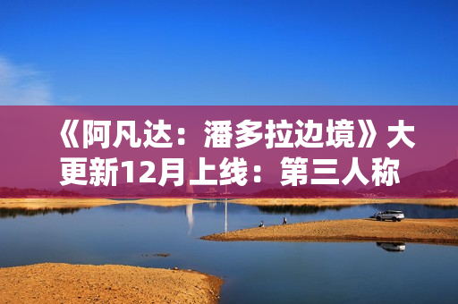 《阿凡达：潘多拉边境》大更新12月上线：第三人称、新游戏+