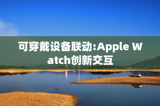 可穿戴设备联动:Apple Watch创新交互