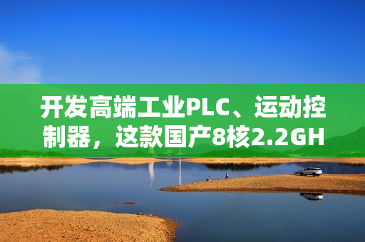 开发高端工业PLC、运动控制器，这款国产8核2.2GHz处理器，够不？