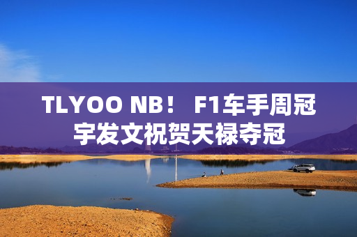 TLYOO NB！ F1车手周冠宇发文祝贺天禄夺冠