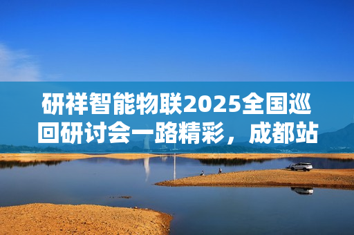 研祥智能物联2025全国巡回研讨会一路精彩,成都站倒计时! 研祥智能物联2025全国巡回研讨会一路精彩,成都站倒计时!