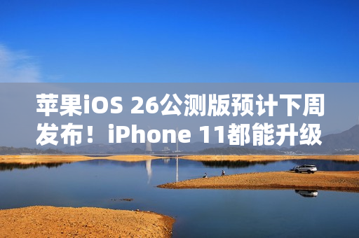 苹果iOS 26公测版预计下周发布！iPhone 11都能升级
