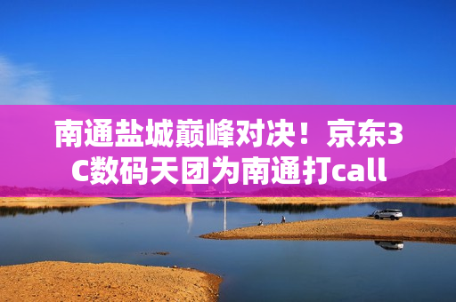 南通盐城巅峰对决！京东3C数码天团为南通打call