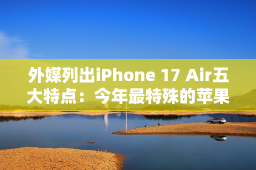 外媒列出iPhone 17 Air五大特点：今年最特殊的苹果手机