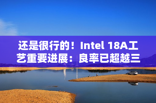 还是很行的！Intel 18A工艺重要进展：良率已超越三星2nm