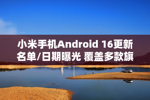 小米手机Android 16更新名单/日期曝光 覆盖多款旗舰