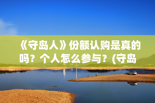 《守岛人》份额认购是真的吗？个人怎么参与？(守岛人好看么)