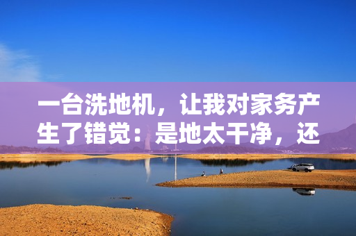 一台洗地机，让我对家务产生了错觉：是地太干净，还是我变了？