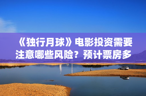 《独行月球》电影投资需要注意哪些风险？预计票房多少？(独行月球电影什么时候开机)