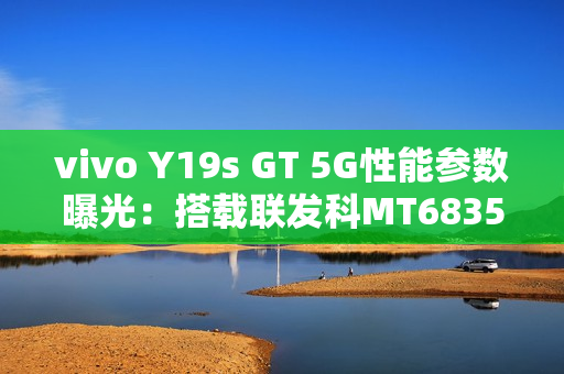 vivo Y19s GT 5G性能参数曝光：搭载联发科MT6835